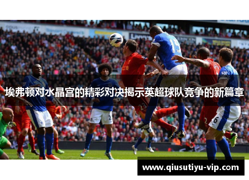 埃弗顿对水晶宫的精彩对决揭示英超球队竞争的新篇章