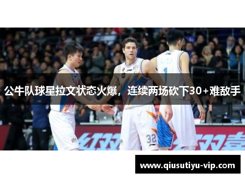 公牛队球星拉文状态火爆，连续两场砍下30+难敌手