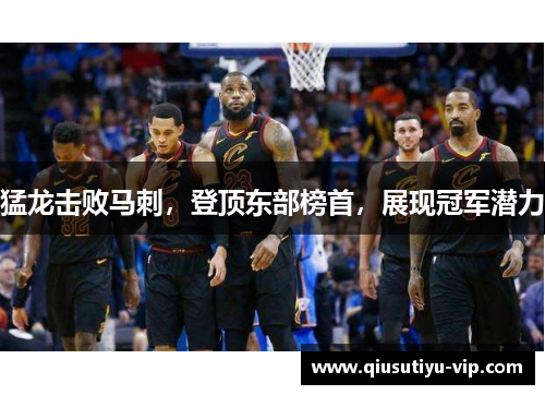 猛龙击败马刺，登顶东部榜首，展现冠军潜力