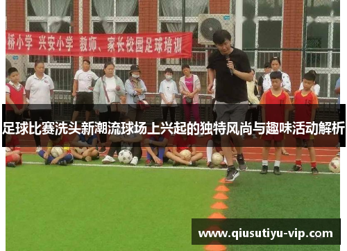 足球比赛洗头新潮流球场上兴起的独特风尚与趣味活动解析