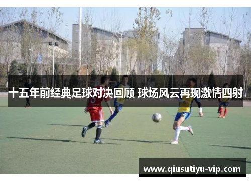 十五年前经典足球对决回顾 球场风云再现激情四射