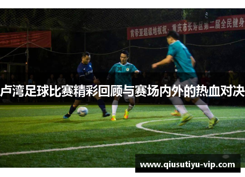 卢湾足球比赛精彩回顾与赛场内外的热血对决