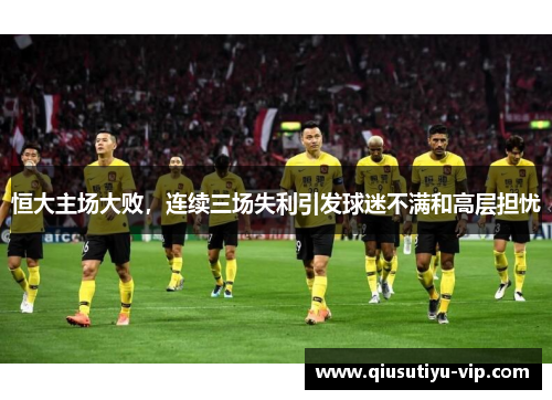 恒大主场大败，连续三场失利引发球迷不满和高层担忧