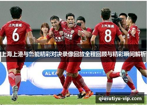 上海上港与鲁能精彩对决录像回放全程回顾与精彩瞬间解析