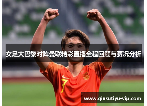 女足大巴黎对阵曼联精彩直播全程回顾与赛况分析