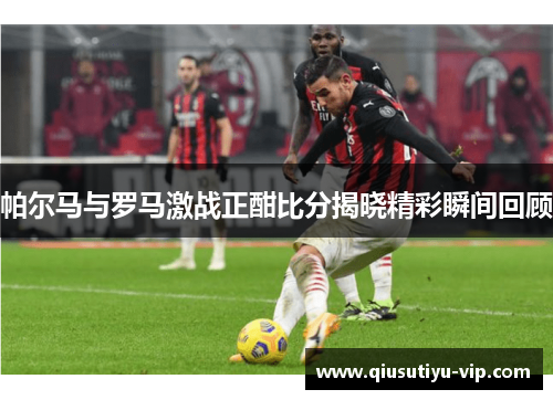 帕尔马与罗马激战正酣比分揭晓精彩瞬间回顾