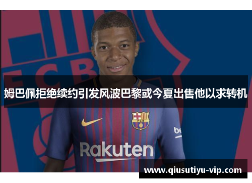 姆巴佩拒绝续约引发风波巴黎或今夏出售他以求转机